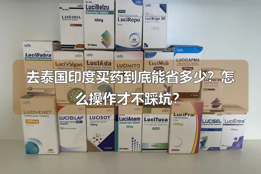 去泰国印度买药到底能省多少?怎么操作才不踩坑?